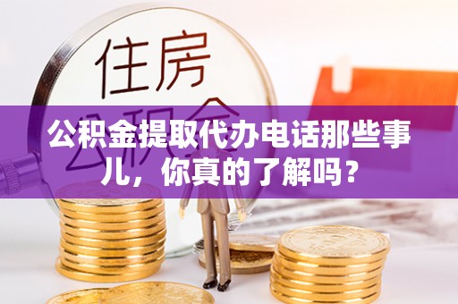 南朗公积金提取代办电话那些事儿，你真的了解吗？