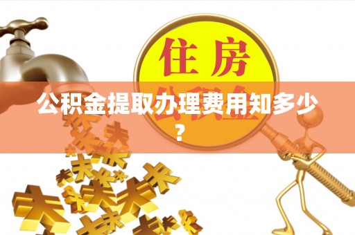 南朗公积金提取办理费用知多少？
