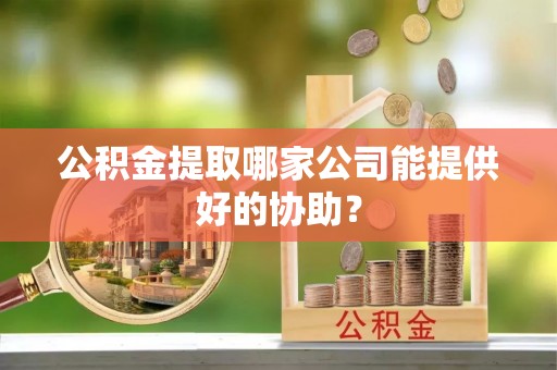 南朗公积金提取哪家公司能提供好的协助？