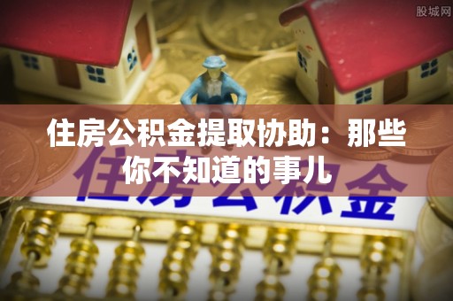 南朗住房公积金提取协助：那些你不知道的事儿