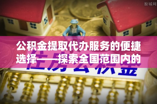南朗公积金提取代办服务的便捷选择——探索全国范围内的优质服务提供商